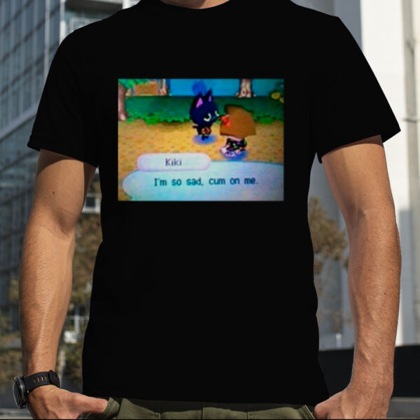 Kiki I’m so sad cum on me shirt