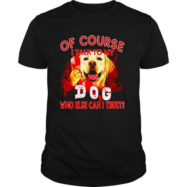 Labrador Retriever of course I talk to my dog who else can I trust shirt