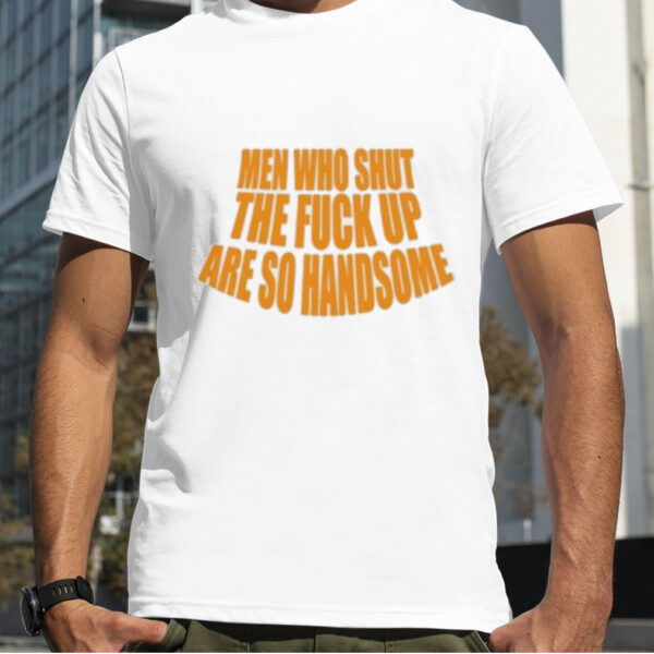 Men Who Shut The Fuck Up Are So Handsome Shirt