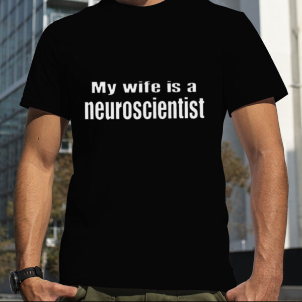 My wife is a neuroscientist shirt