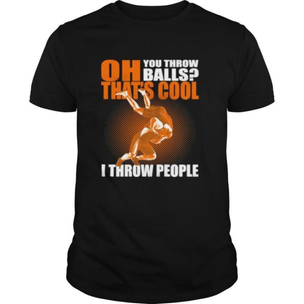 OH YOU THROW BALLS THAT’S COOL I THROW PEOPLE WRESTLING shirt