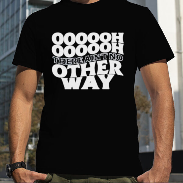 Oooooh there ain’t no other way shirt