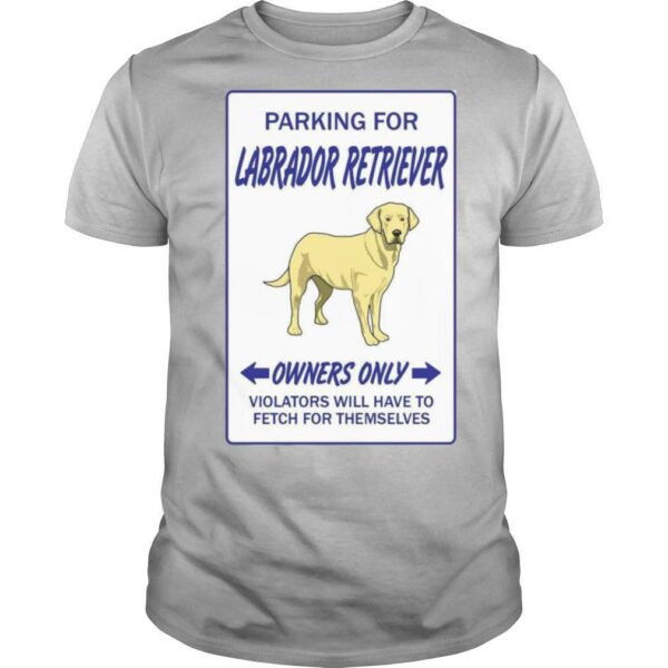 Parking For Labrador Retriever Owners Only Violators Will Have To Fetch For Themselves shirt