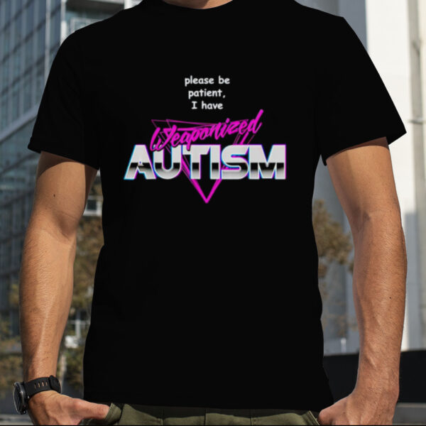 Please be patient i have weaponized autism shirt