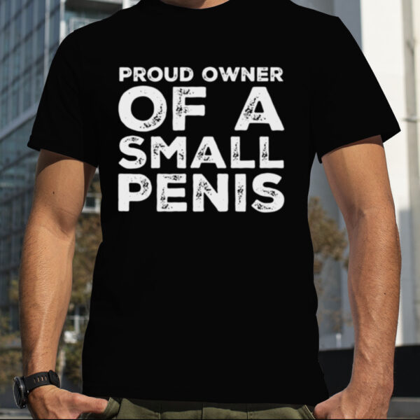 Proud Owner Of A Small Penis Funny shirt