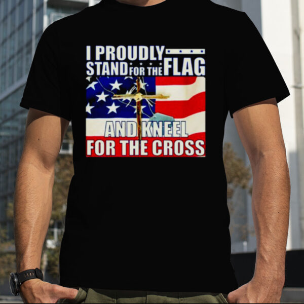 Proudly Stand For The Flag And Kneel For The Cross shirt