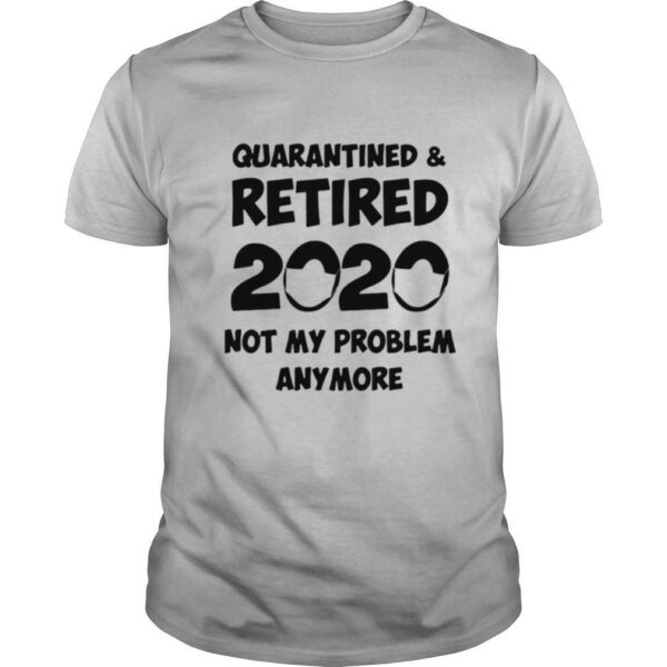 Quarantined and retired 2020 face mask not my problem anymore shirt