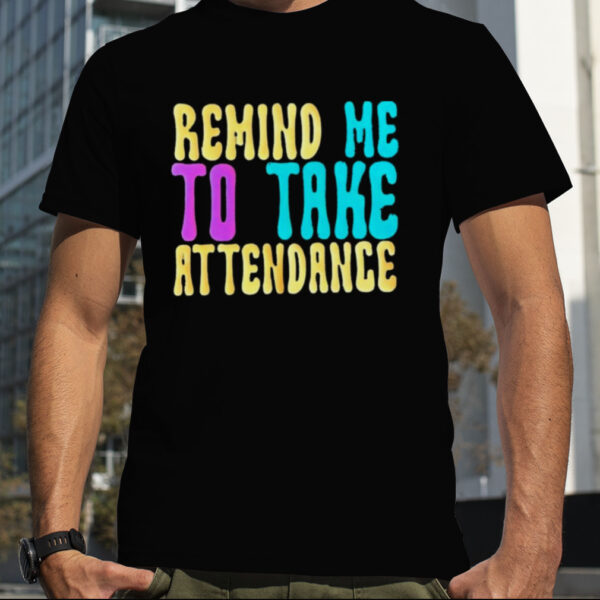 Remind me to take attendance shirt