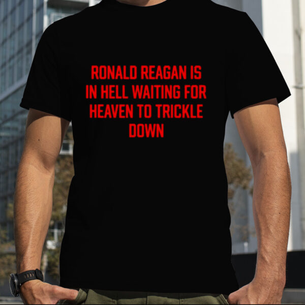 Ronald Reagan is in hell waiting for heaven to trickle down shirt