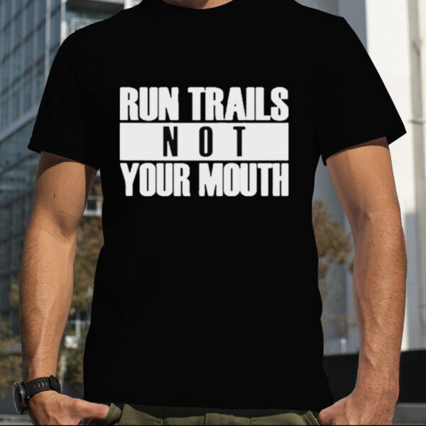 Run trails not your mouth T shirt