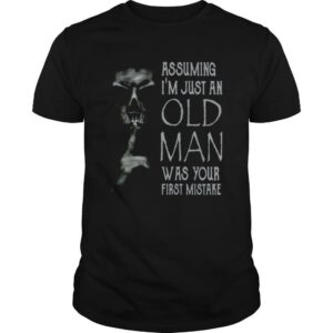 Shhh Assuming Im Just An Old Man Was Your First Mistake shirt