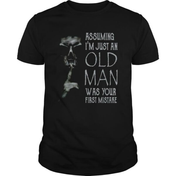 Shhh Assuming Im Just An Old Man Was Your First Mistake shirt