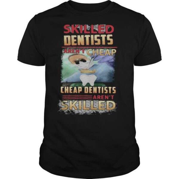 Skilled dentists aren’t cheap cheap dentists aren’t skilled shirt