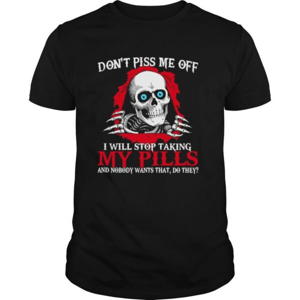 Skull Don’t Piss Me Of I Will Stop Taking My Pills And Nobody Wants That Do They shirt