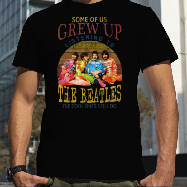 Some Of Us Grew Up Listening To The Beatles The Cool Ones Still Do T Shirt