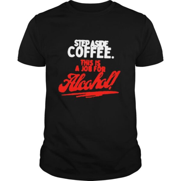 Step Aside Coffee This Is A Job For Alcohol shirt