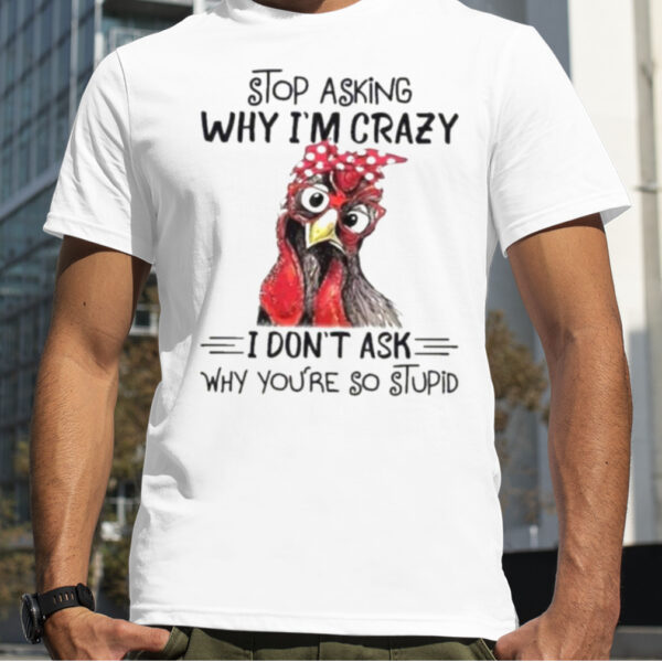 Stop Asking Why I’m Crazy I Don’t Ask Why You’re So Stupid Shirt