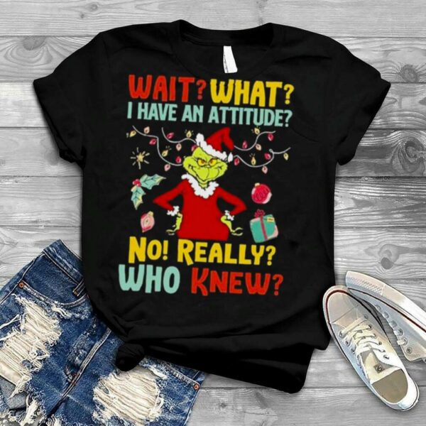 The Grinch Wait What I Have An Attitude No Really Who Knew Christmas 2022 shirt