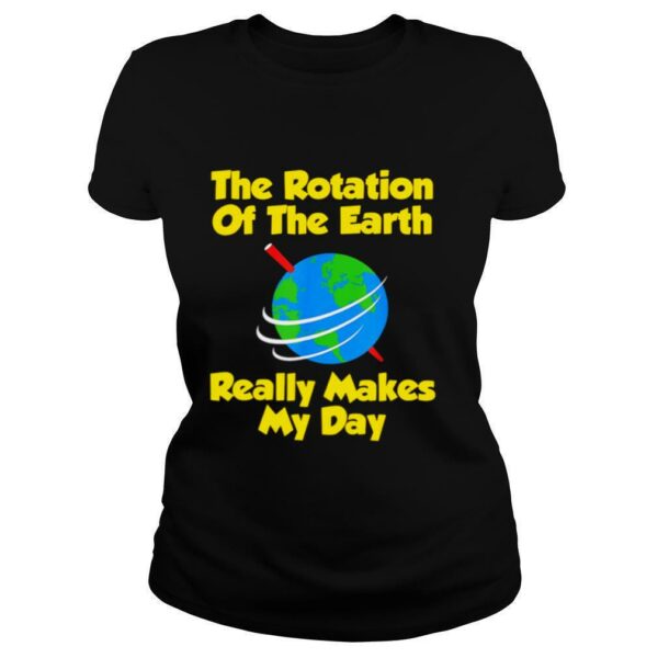 The Rotation Of The Earth Really Makes My Day shirt