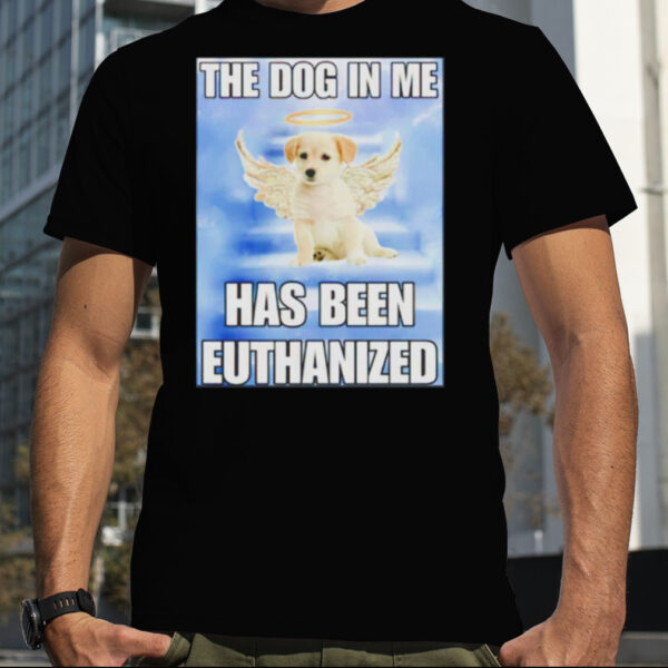 The dog in me has been euthanized shirt