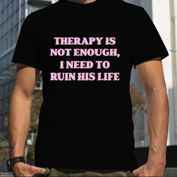 Therapy is not enough I need to ruin his life shirt