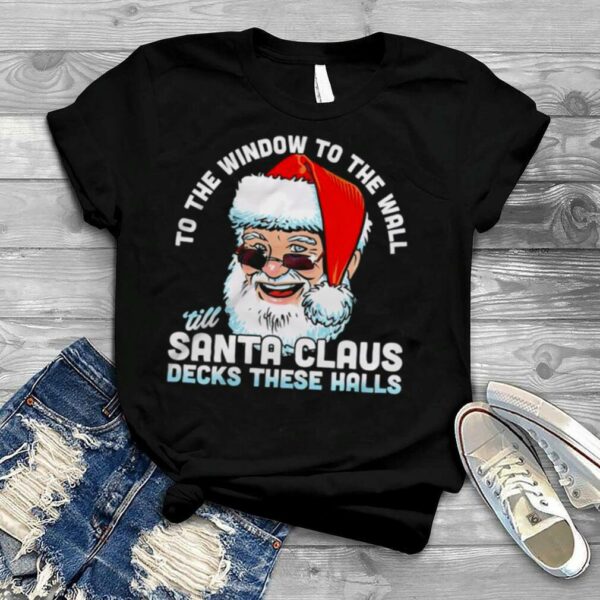 To the window to the wall ’till Santa Claus decks these halls Christmas shirt