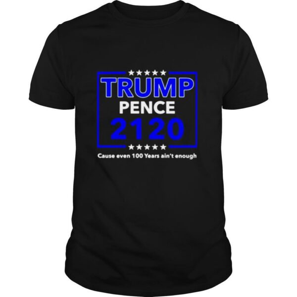 Trump Pence 2120 cause even 100 years ain’t enough shirt