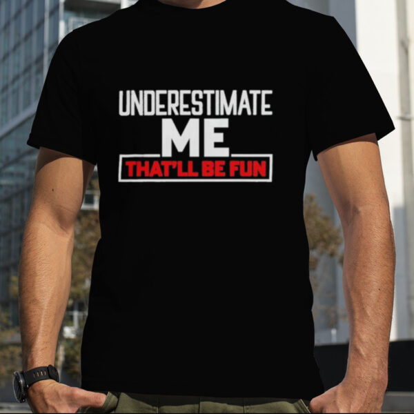 Underestimate Me That’ll Be Fun shirt