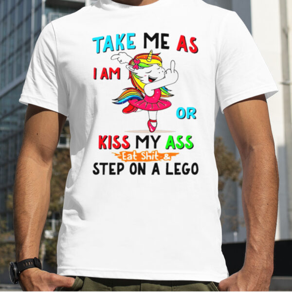 Unicorn take me as i am or kiss my ass eat shit and step on a lego shirt