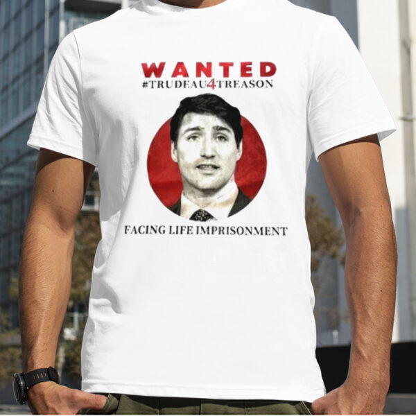 Wanted Trudeau Treason Facing Life Imprisonment shirt