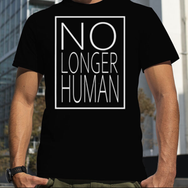 White Text No Longer Human shirt