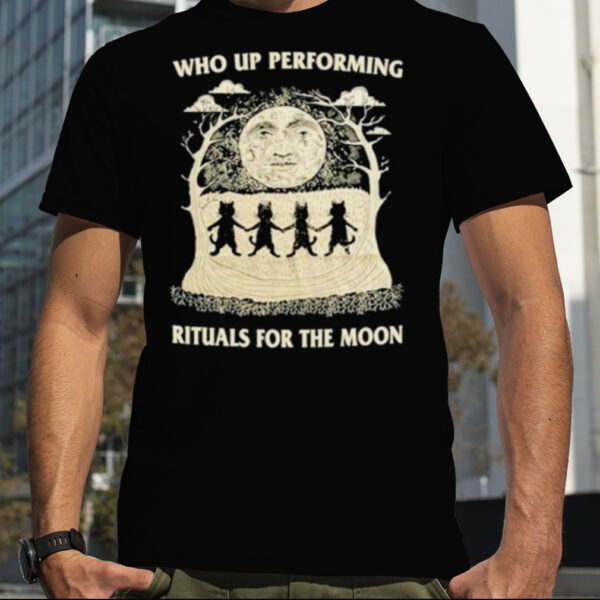Who Up Performing Rituals For The Moon shirt