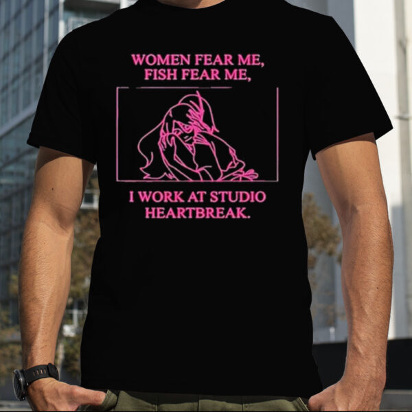 Women Fear Me Fish Fear Me I Work At Studio Heartbreak Shirt