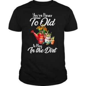 You’re Never Too Old To Play In The Dirt shirt