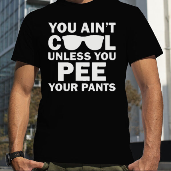 You Ain’t Cool Unless You Pee Your Pants shirt