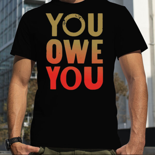 You Owe You T shirt