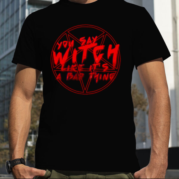You Say Witch Like It’s A Bad Thing Halloween shirt