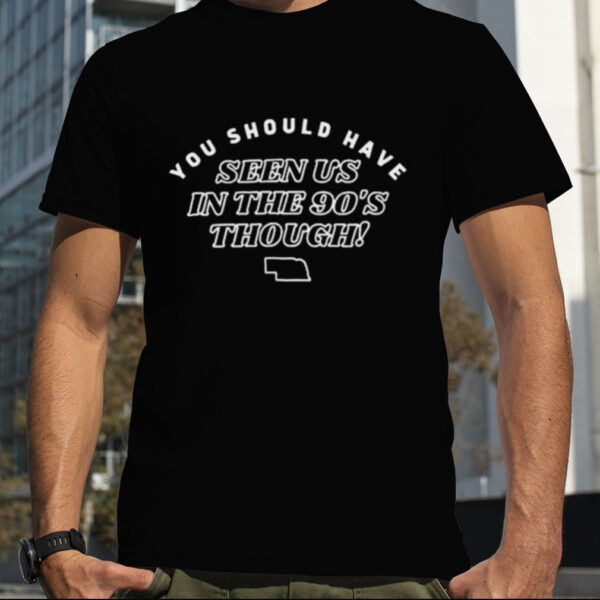 You Should Have Seen Us In The 90’s Through Shirt