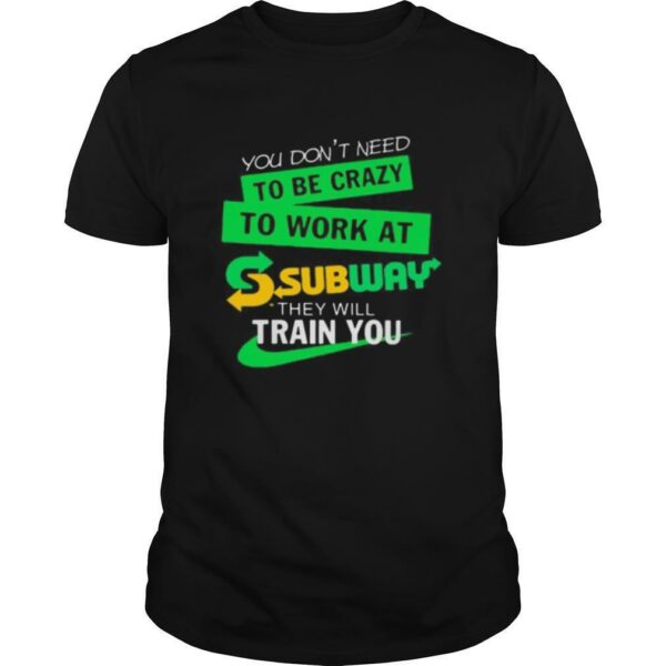 You don’t need to be crazy to work at subway they will train you shirt