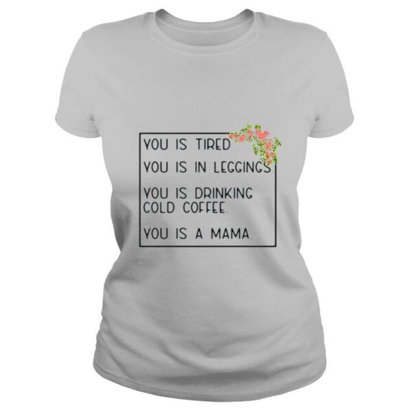 You is tired you is in leggings you is drinking cold coffee you is a mama flower shirt