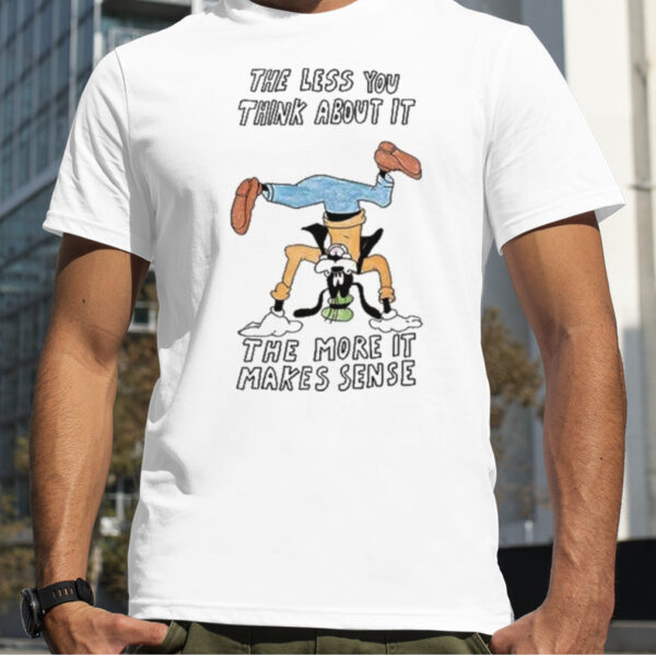 the Less You Think About It The More It Makes Sense T Shirt