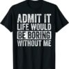 Admit It Life Would Be Boring Without Me, Funny Saying T-Shirt