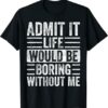 Admit It Life Would Be Boring Without Me T-Shirt