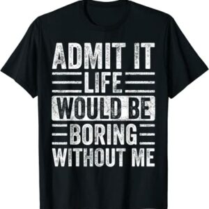 Admit It Life Would Be Boring Without Me T-Shirt
