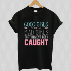 Good Girls Are Bad Girls That Haven’t Been Caught T-shirt