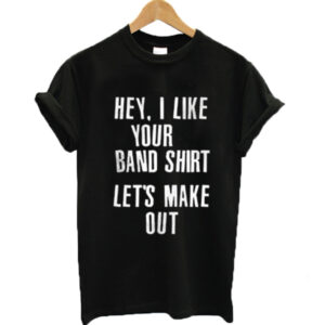 Hey I Like Your Band Shirt Let’s Make Out T-shirt