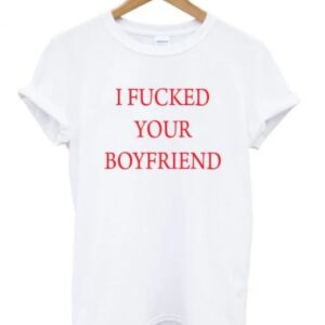 I Fucked Your Boyfriend T-shirt
