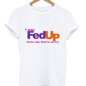 I Was FedUp Thats Why They're My Ex T Shirt 1