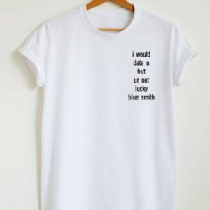 I Would Date U But Ur Not Lucky Blue Smith T-Shirt I Would Date U But Ur Not Lucky Blue Smith T-Shirt