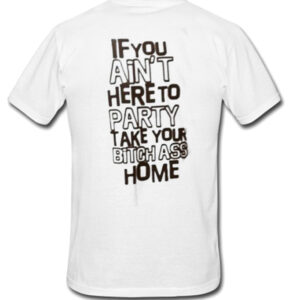 If You Ain’t Here To Party Take Your Bitch Ass Home T-Shirt If You Ain’t Here To Party Take Your Bitch Ass Home T-Shirt